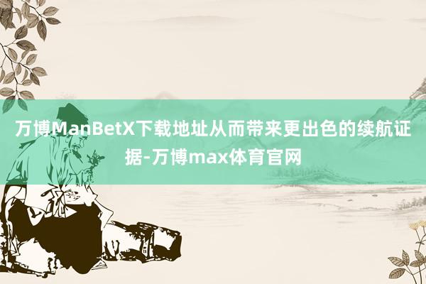 万博ManBetX下载地址从而带来更出色的续航证据-万博max体育官网