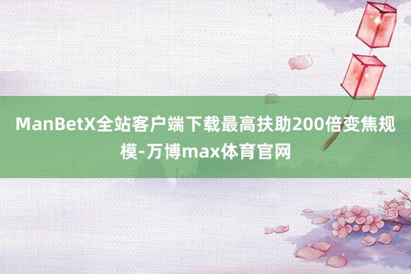 ManBetX全站客户端下载最高扶助200倍变焦规模-万博max体育官网