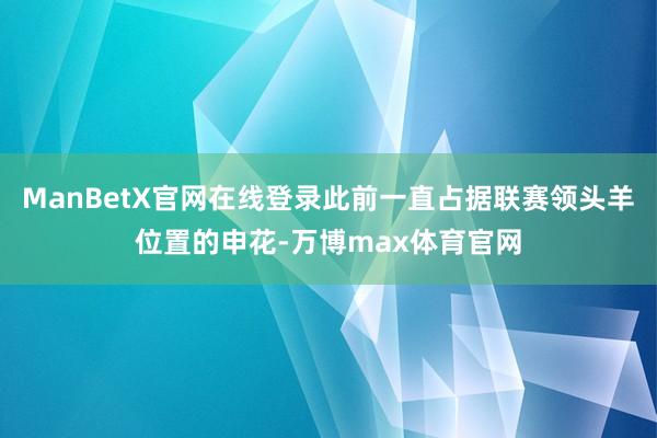 ManBetX官网在线登录此前一直占据联赛领头羊位置的申花-万博max体育官网