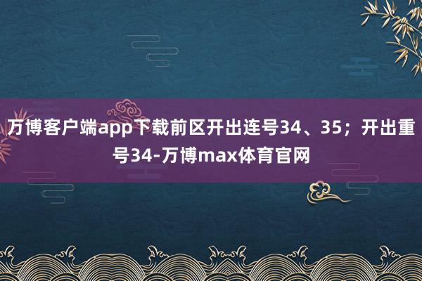 万博客户端app下载前区开出连号34、35；开出重号34-万博max体育官网