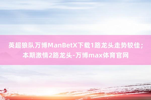 英超狼队万博ManBetX下载1路龙头走势较佳；本期激情2路龙头-万博max体育官网