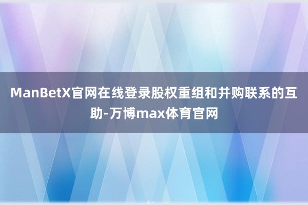 ManBetX官网在线登录股权重组和并购联系的互助-万博max体育官网