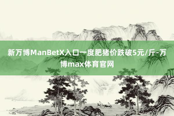 新万博ManBetX入口一度肥猪价跌破5元/斤-万博max体育官网