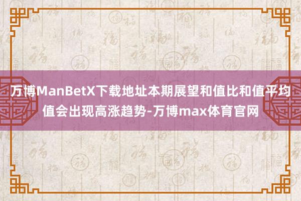 万博ManBetX下载地址本期展望和值比和值平均值会出现高涨趋势-万博max体育官网