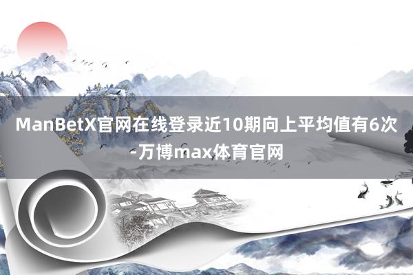 ManBetX官网在线登录近10期向上平均值有6次-万博max体育官网