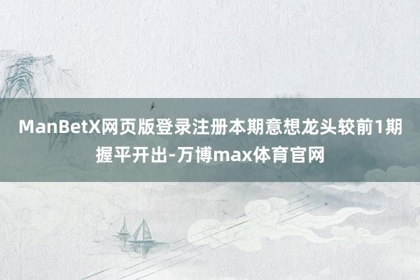 ManBetX网页版登录注册本期意想龙头较前1期握平开出-万博max体育官网