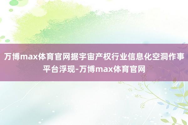 万博max体育官网据宇宙产权行业信息化空洞作事平台浮现-万博max体育官网