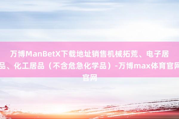 万博ManBetX下载地址销售机械拓荒、电子居品、化工居品（不含危急化学品）-万博max体育官网