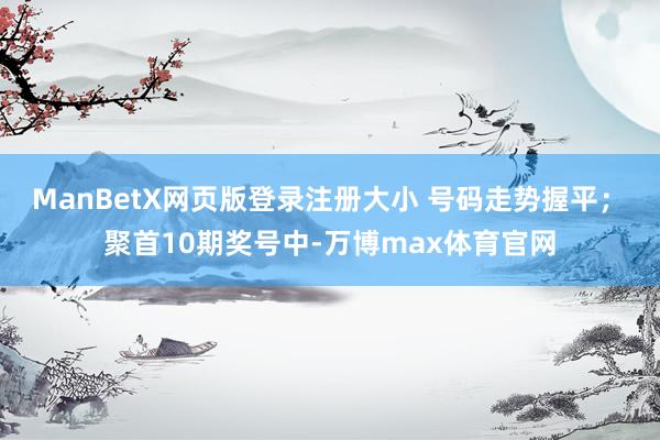 ManBetX网页版登录注册大小 号码走势握平；　　聚首10期奖号中-万博max体育官网