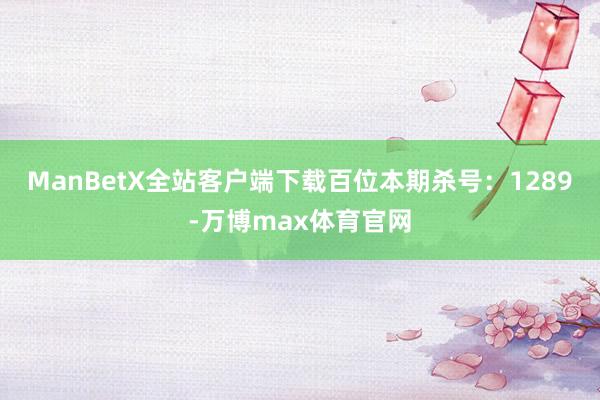 ManBetX全站客户端下载百位本期杀号：1289-万博max体育官网