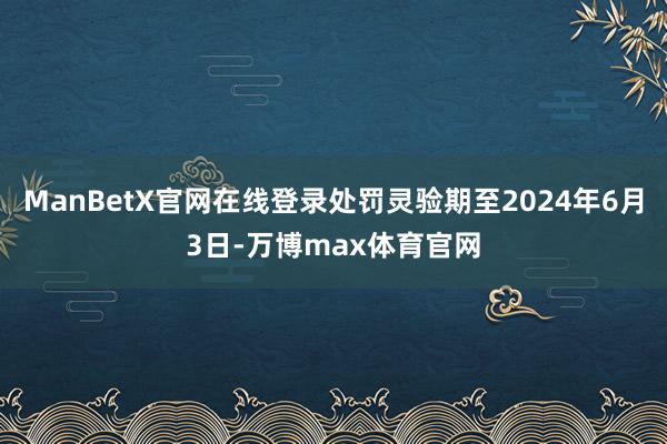 ManBetX官网在线登录处罚灵验期至2024年6月3日-万博max体育官网