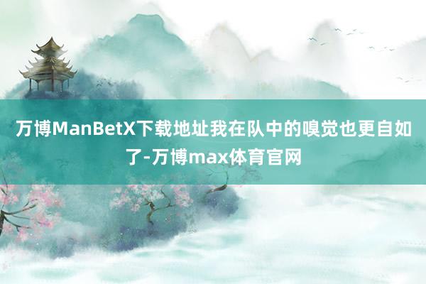 万博ManBetX下载地址我在队中的嗅觉也更自如了-万博max体育官网