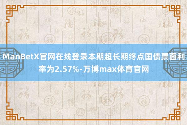 ManBetX官网在线登录本期超长期终点国债票面利率为2.57%-万博max体育官网