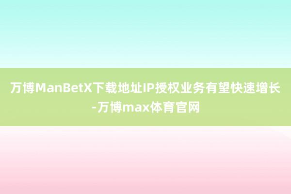 万博ManBetX下载地址IP授权业务有望快速增长-万博max体育官网