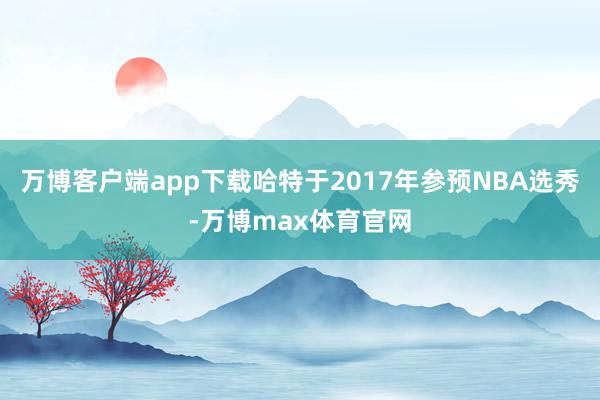 万博客户端app下载哈特于2017年参预NBA选秀-万博max体育官网