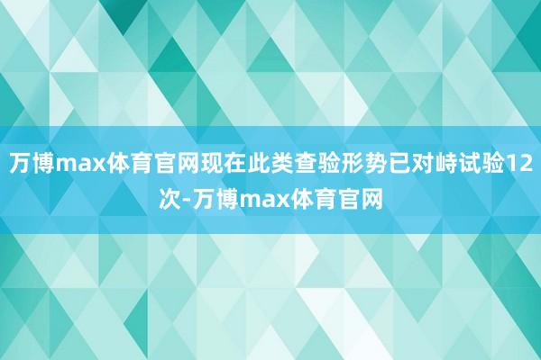 万博max体育官网现在此类查验形势已对峙试验12次-万博max体育官网