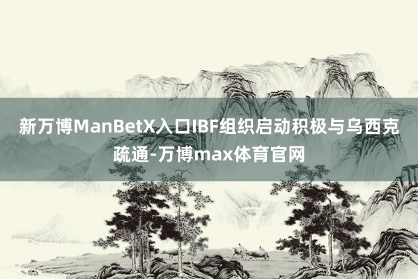 新万博ManBetX入口IBF组织启动积极与乌西克疏通-万博max体育官网