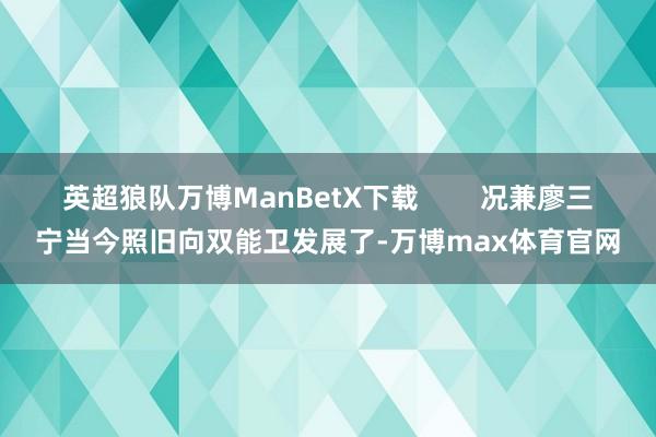 英超狼队万博ManBetX下载        况兼廖三宁当今照旧向双能卫发展了-万博max体育官网