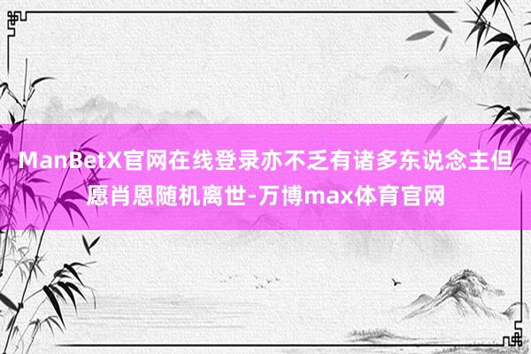 ManBetX官网在线登录亦不乏有诸多东说念主但愿肖恩随机离世-万博max体育官网