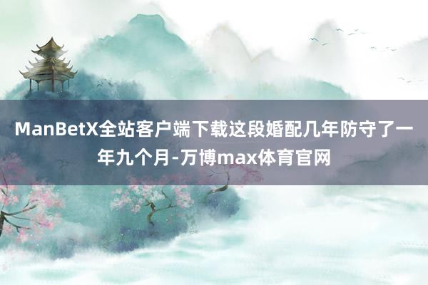 ManBetX全站客户端下载这段婚配几年防守了一年九个月-万博max体育官网