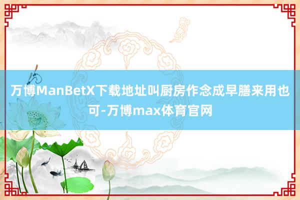 万博ManBetX下载地址叫厨房作念成早膳来用也可-万博max体育官网