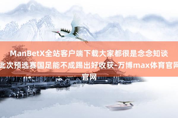 ManBetX全站客户端下载大家都很是念念知谈此次预选赛国足能不成踢出好收获-万博max体育官网