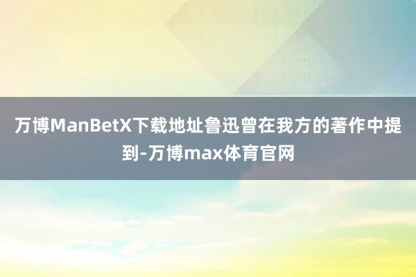 万博ManBetX下载地址鲁迅曾在我方的著作中提到-万博max体育官网