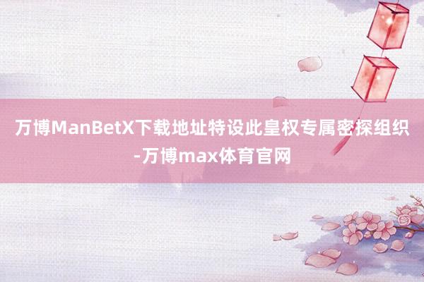 万博ManBetX下载地址特设此皇权专属密探组织-万博max体育官网