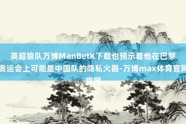 英超狼队万博ManBetX下载也预示着他在巴黎奥运会上可能是中国队的隐私火器-万博max体育官网