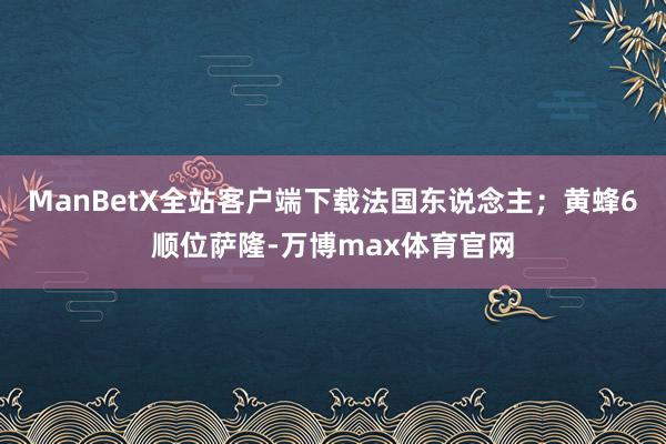 ManBetX全站客户端下载法国东说念主；黄蜂6顺位萨隆-万博max体育官网