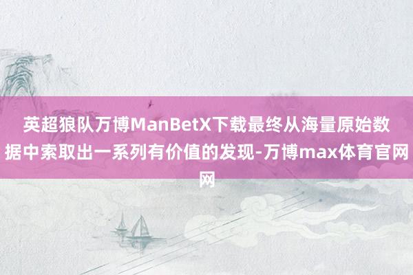 英超狼队万博ManBetX下载最终从海量原始数据中索取出一系列有价值的发现-万博max体育官网