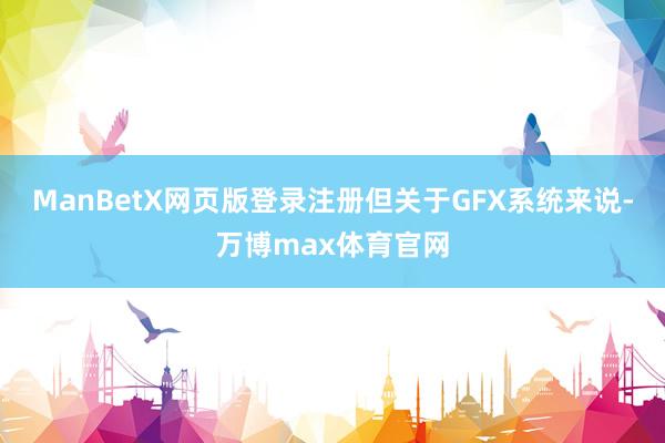 ManBetX网页版登录注册但关于GFX系统来说-万博max体育官网