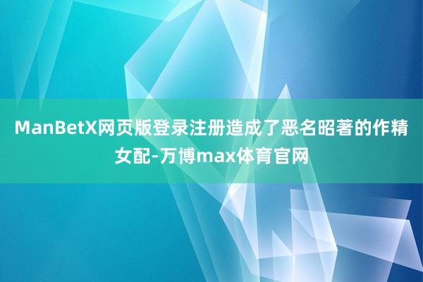 ManBetX网页版登录注册造成了恶名昭著的作精女配-万博max体育官网