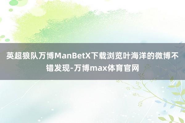 英超狼队万博ManBetX下载浏览叶海洋的微博不错发现-万博max体育官网