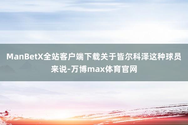 ManBetX全站客户端下载关于皆尔科泽这种球员来说-万博max体育官网