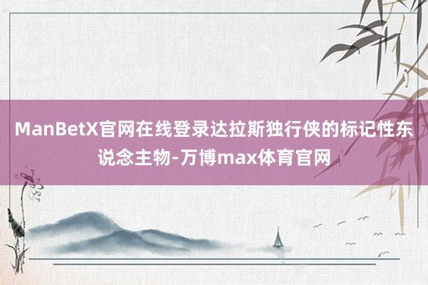 ManBetX官网在线登录达拉斯独行侠的标记性东说念主物-万博max体育官网