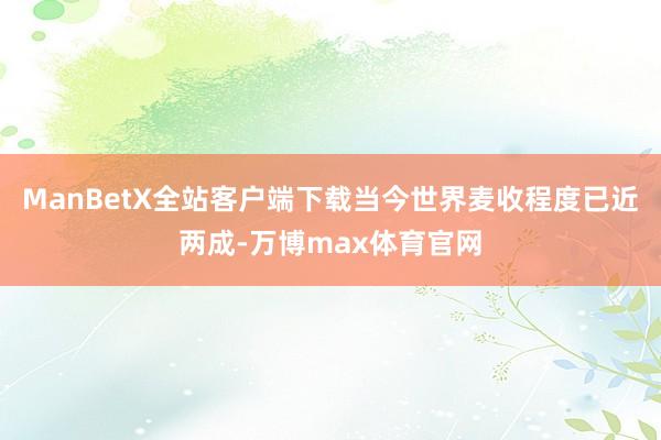 ManBetX全站客户端下载当今世界麦收程度已近两成-万博max体育官网