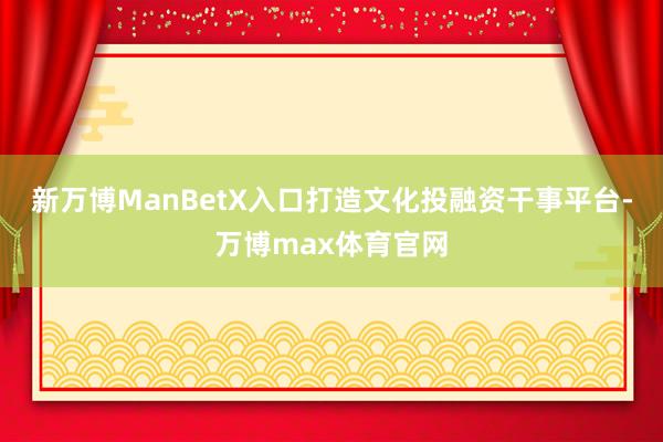 新万博ManBetX入口打造文化投融资干事平台-万博max体育官网