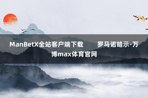 ManBetX全站客户端下载        罗马诺暗示-万博max体育官网