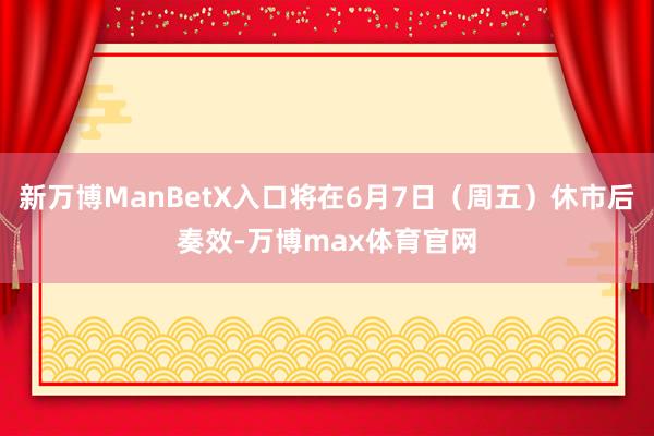 新万博ManBetX入口将在6月7日（周五）休市后奏效-万博max体育官网