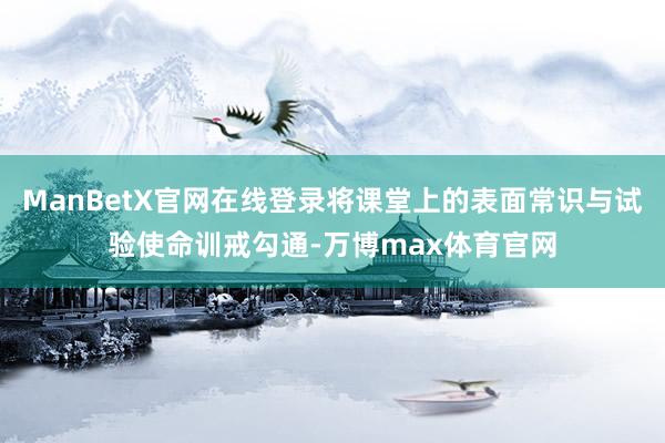 ManBetX官网在线登录将课堂上的表面常识与试验使命训戒勾通-万博max体育官网