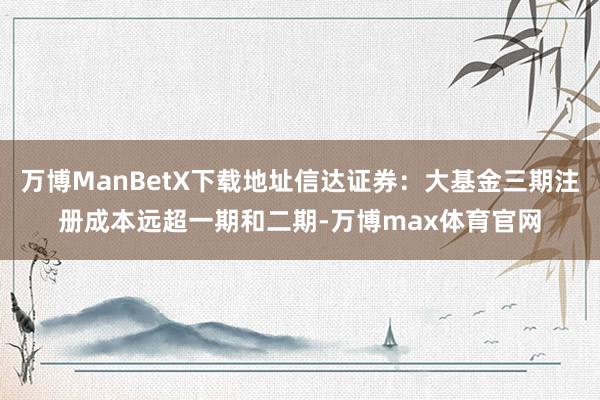 万博ManBetX下载地址信达证券：大基金三期注册成本远超一期和二期-万博max体育官网