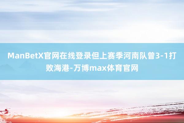 ManBetX官网在线登录但上赛季河南队曾3-1打败海港-万博max体育官网