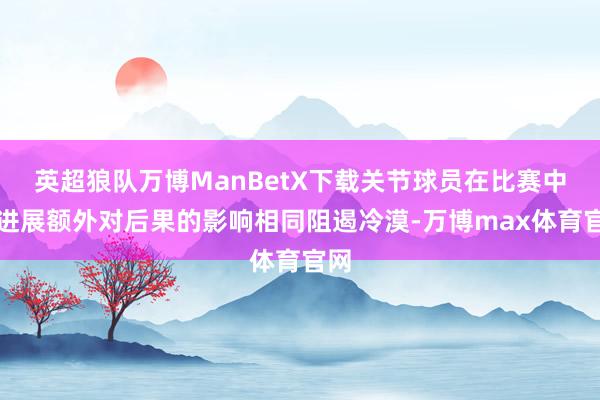 英超狼队万博ManBetX下载关节球员在比赛中的进展额外对后果的影响相同阻遏冷漠-万博max体育官网