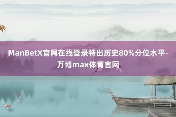 ManBetX官网在线登录特出历史80%分位水平-万博max体育官网