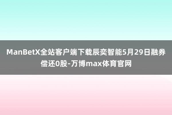 ManBetX全站客户端下载辰奕智能5月29日融券偿还0股-万博max体育官网