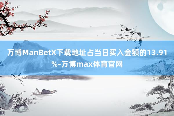 万博ManBetX下载地址占当日买入金额的13.91%-万博max体育官网