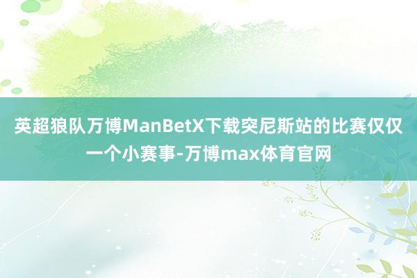 英超狼队万博ManBetX下载突尼斯站的比赛仅仅一个小赛事-万博max体育官网