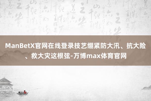 ManBetX官网在线登录技艺绷紧防大汛、抗大险、救大灾这根弦-万博max体育官网