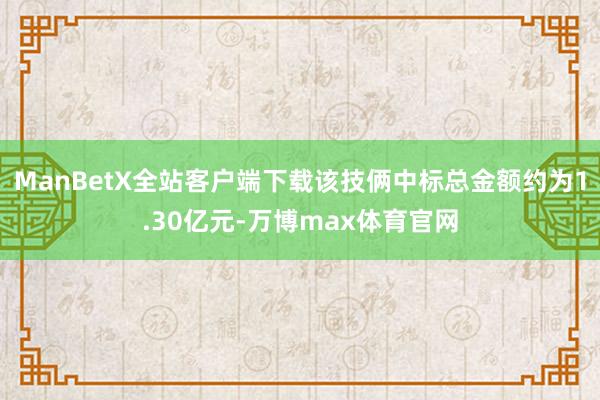 ManBetX全站客户端下载该技俩中标总金额约为1.30亿元-万博max体育官网